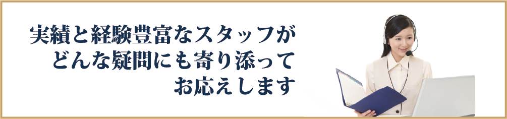 実績と経験豊かなスタッフがどんな疑問にもお応えします。